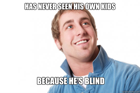 Has never seen his own kids Because he's blind  Misunderstood Douchebag