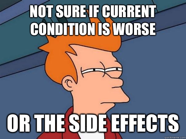 Not sure if current condition is worse Or the side effects   Futurama Fry