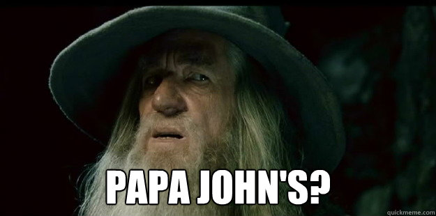 papa john's? -  papa john's?  I have no memory Gandalf