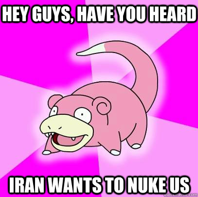 hey guys, have you heard iran wants to nuke us  Slowpoke