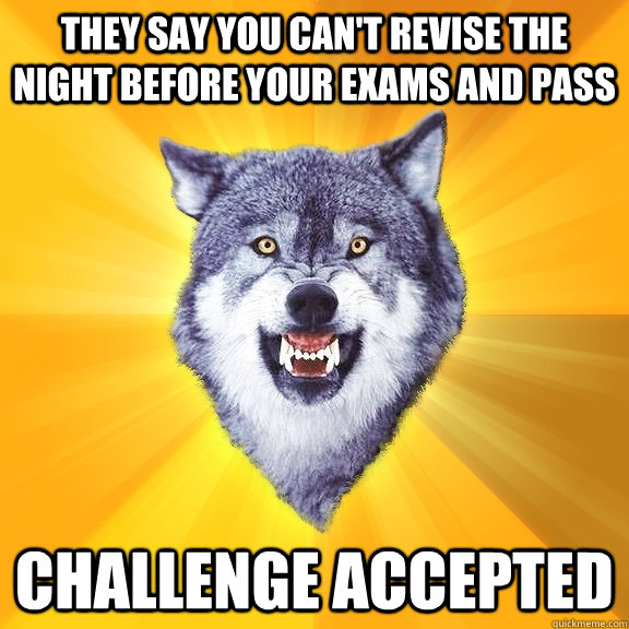 they say you can't revise the night before your exams and pass challenge accepted  Courage Wolf