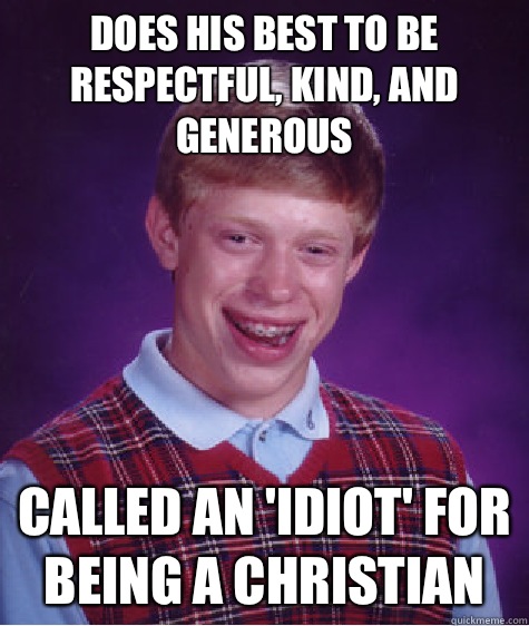 Does his best to be respectful, kind, and generous Called an 'idiot' for being a Christian   Bad Luck Brian