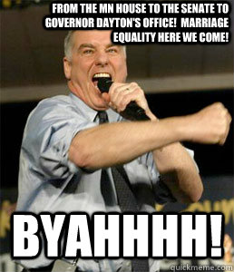 From the MN House to the Senate to Governor Dayton's office!  Marriage Equality Here we come! BYAHHHH! - From the MN House to the Senate to Governor Dayton's office!  Marriage Equality Here we come! BYAHHHH!  HOWARD DEAN