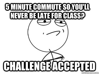 5 minute commute so you'll never be late for class? challenge accepted  Challenge Accepted