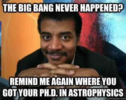 the big bang never happened? remind me again where you got your Ph.d. in astrophysics  Condescending Neil deGrasse Tyson