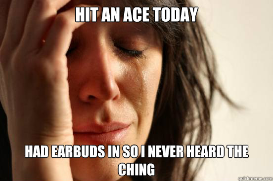 Hit an ace today Had earbuds in so i never heard the ching - Hit an ace today Had earbuds in so i never heard the ching  First World Problems