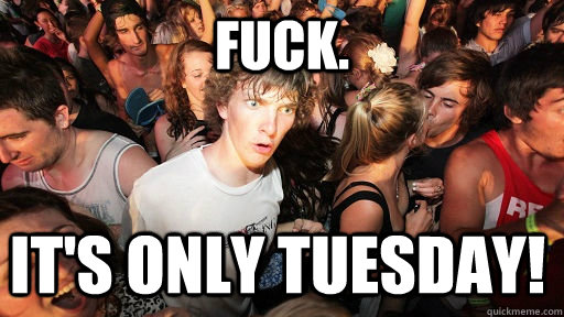 Fuck. iT's only tuesday!  Sudden Clarity Clarence