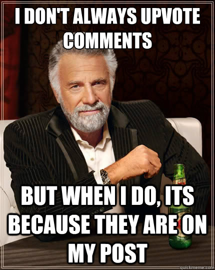 I don't always upvote comments But when i do, its because they are on my post  The Most Interesting Man In The World
