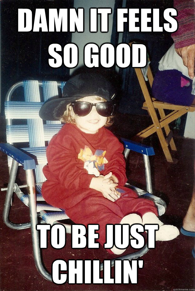 Damn it feels so good to be just chillin'  Gangster
