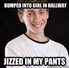 Bumped into girl in hallway Jizzed in my pants  High School Freshman