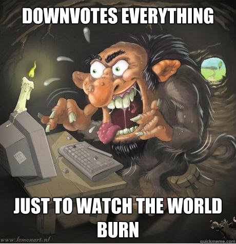 downvotes everything just to watch the world burn - downvotes everything just to watch the world burn  Downvote Troll