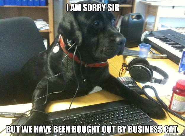 I am sorry sir  But we have been bought out by business cat.    Tech Support Dog