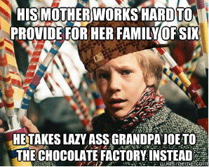 his mother works hard to provide for her family of six he takes lazy ass grandpa joe to the chocolate factory instead  