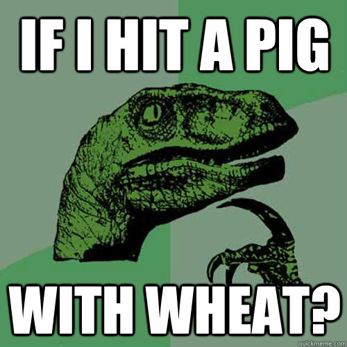 If i hit a pig with wheat?  Philosoraptor