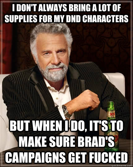I don't always bring a lot of supplies for my DnD characters but when I do, it's to make sure brad's campaigns get fucked - I don't always bring a lot of supplies for my DnD characters but when I do, it's to make sure brad's campaigns get fucked  The Most Interesting Man In The World