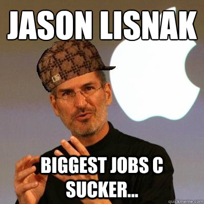 Jason Lisnak biggest jobs c sucker...  Scumbag Steve Jobs