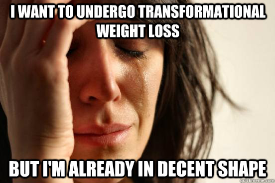 I want to undergo transformational weight loss but i'm already in decent shape  First World Problems