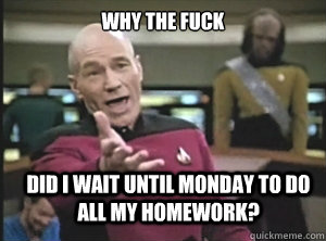 why the fuck Did I wait until monday to do all my homework?  Annoyed Picard