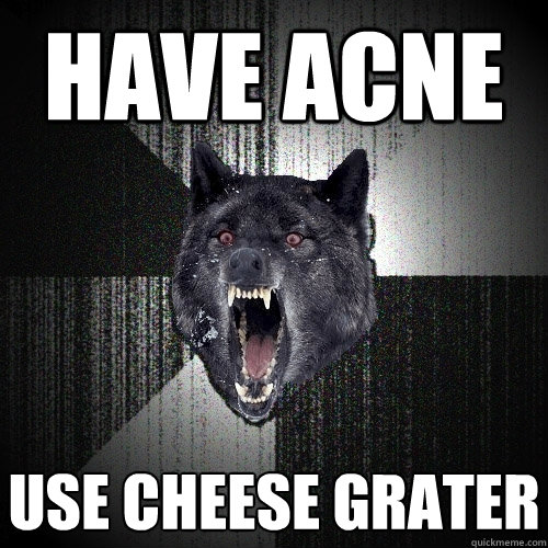 Have acne Use cheese grater  Insanity Wolf