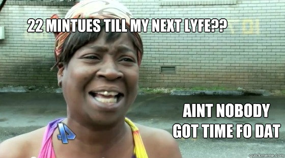 22 mintues till my next lyfe??
 Aint nobody got time fo dat - 22 mintues till my next lyfe??
 Aint nobody got time fo dat  Misc