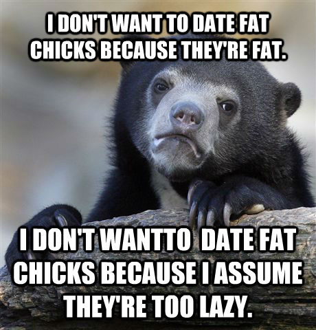 I DON'T WANT TO DATE FAT CHICKS BECAUSE THEY'RE FAT. I DON'T WANTTO  DATE FAT CHICKS BECAUSE I ASSUME THEY'RE TOO LAZY.  Confession Bear