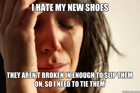 I HATE MY NEW SHOES THEY AREN'T BROKEN IN ENOUGH TO SLIP THEM ON, SO I NEED TO TIE THEM   First World Problems
