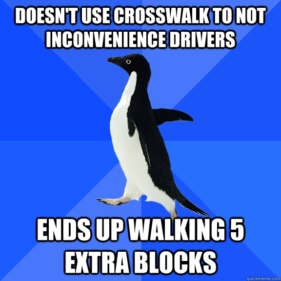 doesn't use crosswalk to not inconvenience drivers ends up walking 5 extra blocks  Socially Awkward Penguin