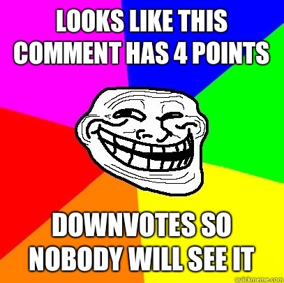 Looks like this comment has 4 points downvotes so nobody will see it - Looks like this comment has 4 points downvotes so nobody will see it  Troll Face