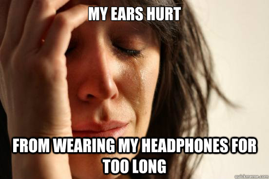 My ears hurt from wearing my headphones for too long  First World Problems