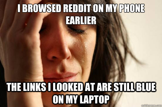 I Browsed reddit on my phone earlier the links I looked at are still blue on my laptop  First World Problems