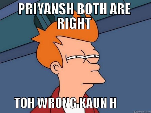 PRIYANSH BOTH ARE RIGHT        TOH WRONG KAUN H               Futurama Fry