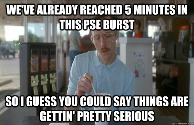 we've already reached 5 minutes in this pse burst So i guess you could say things are gettin' pretty serious  Gettin Pretty Serious