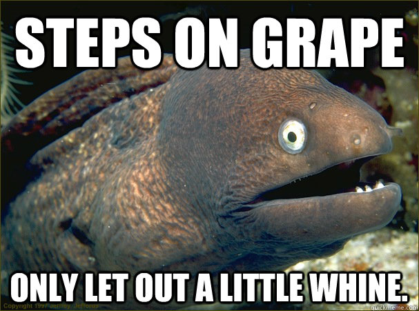 Steps on grape only let out a little whine.  Bad Joke Eel