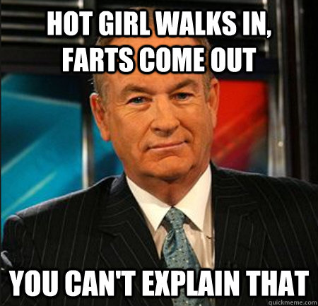 hot girl walks in, farts come out You can't explain that  You cant explain that