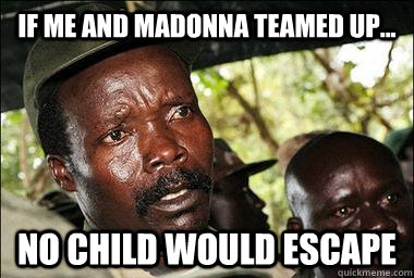 if me and madonna teamed up... no child would escape  Scumbag Kony