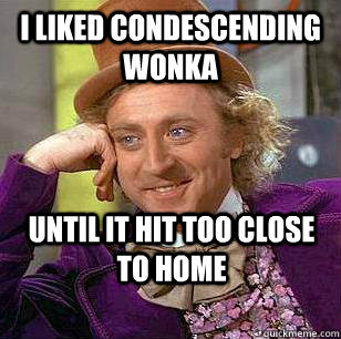 I liked Condescending Wonka Until it hit too close to home  