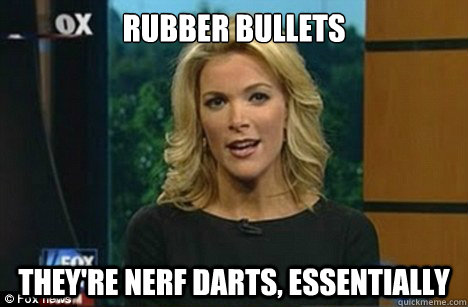 rubber bullets they're nerf darts, essentially  Megyn Kelly