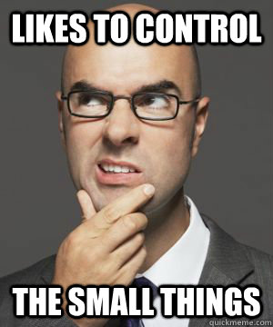 LIKES TO CONTROL THE SMALL THINGS  Stupid boss bob