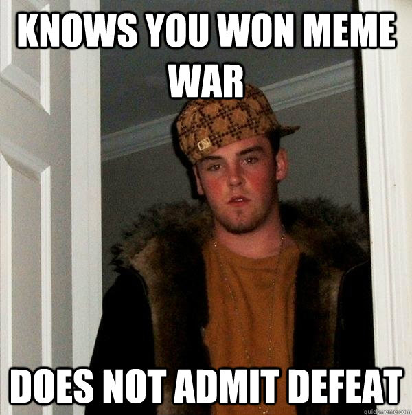 Knows you won meme war does not admit defeat - Knows you won meme war does not admit defeat  Scumbag Steve