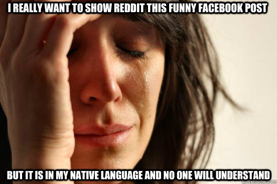 I really want to show Reddit this funny facebook post but it is in my native language and no one will understand  First World Problems