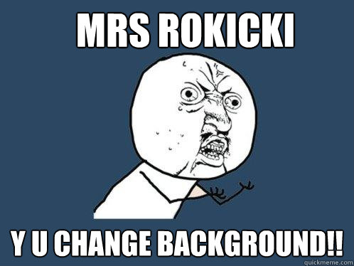 Mrs rokicki y u change background!!  Y U No