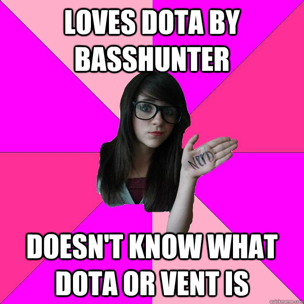 Loves DotA by Basshunter Doesn't know what DOTA or vent is  Idiot Nerd Girl