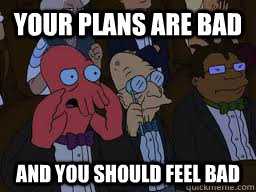 Your plans are bad and you should feel bad  Zoidberg