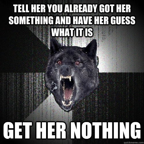 Tell her you already got her something and have her guess what it is get her nothing  Insanity Wolf
