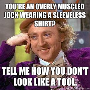 You're an overly muscled jock wearing a sleeveless shirt? Tell me how you don't look like a tool. - You're an overly muscled jock wearing a sleeveless shirt? Tell me how you don't look like a tool.  Condescending Wonka
