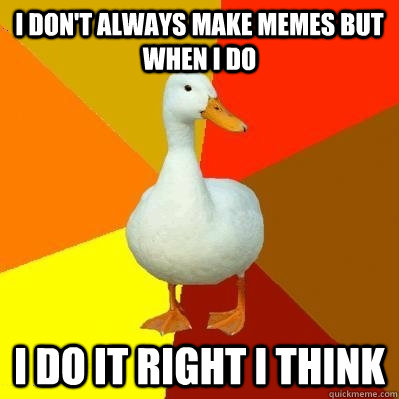 I don't always make memes but when I do I do it right i think - I don't always make memes but when I do I do it right i think  Tech Impaired Duck