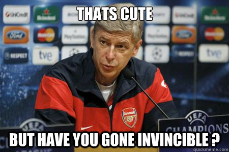 Thats Cute but have you gone invincible ?   Arsene wenger meme