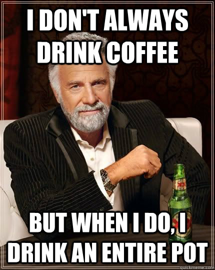I don't always drink coffee but when i do, i drink an entire pot  The Most Interesting Man In The World