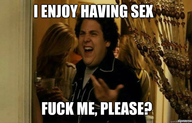I enjoy having sex fuck me, please?  fuck me right