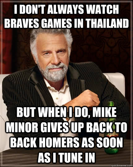 I don't always watch Braves games in Thailand But when I do, Mike Minor gives up back to back homers as soon as I tune in  The Most Interesting Man In The World